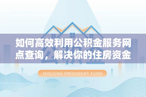 夏河如何高效利用公积金服务网点查询，解决你的住房资金难题