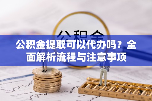 夏河公积金提取可以代办吗？全面解析流程与注意事项