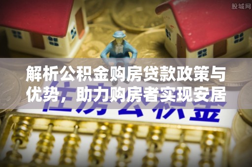 夏河解析公积金购房贷款政策与优势，助力购房者实现安居梦想