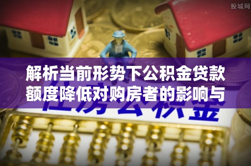夏河解析当前形势下公积金贷款额度降低对购房者的影响与应对策略