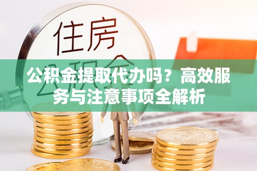 夏河公积金提取代办吗？高效服务与注意事项全解析