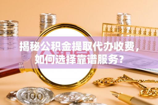 夏河揭秘公积金提取代办收费，如何选择靠谱服务？