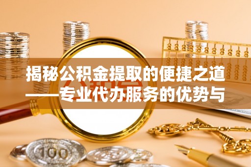 夏河揭秘公积金提取的便捷之道——专业代办服务的优势与选择