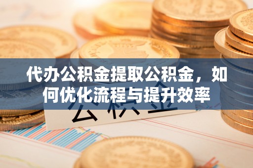 夏河代办公积金提取公积金，如何优化流程与提升效率