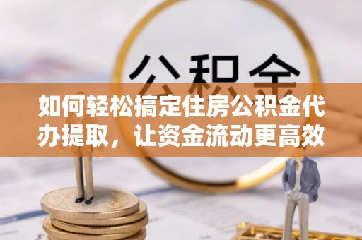 夏河如何轻松搞定住房公积金代办提取，让资金流动更高效