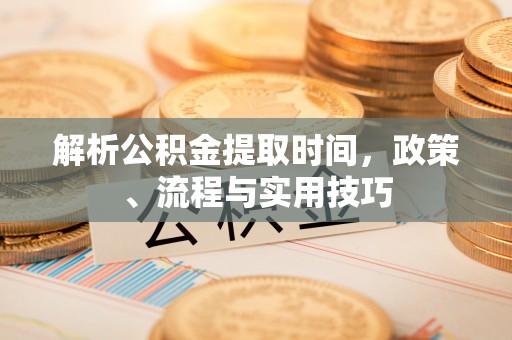 夏河解析公积金提取时间，政策、流程与实用技巧