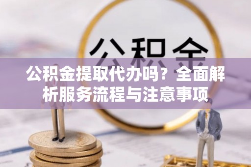 夏河公积金提取代办吗？全面解析服务流程与注意事项