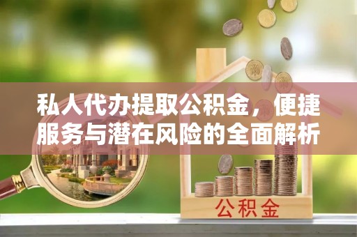 夏河私人代办提取公积金，便捷服务与潜在风险的全面解析