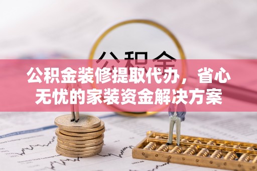 夏河公积金装修提取代办，省心无忧的家装资金解决方案