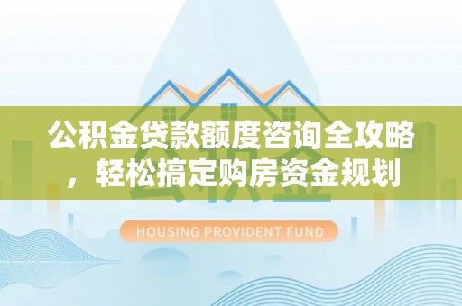 夏河公积金贷款额度咨询全攻略，轻松搞定购房资金规划