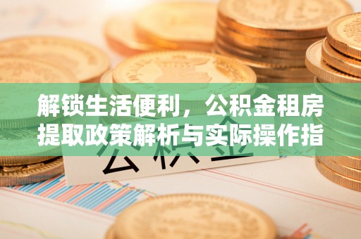 夏河解锁生活便利，公积金租房提取政策解析与实际操作指南