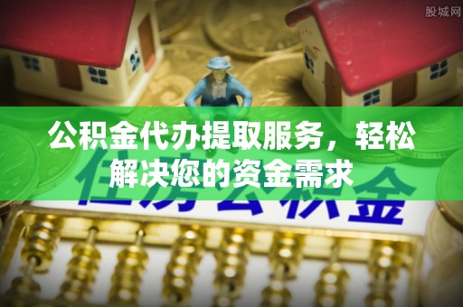 夏河公积金代办提取服务，轻松解决您的资金需求