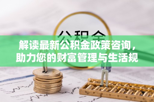 夏河解读最新公积金政策咨询，助力您的财富管理与生活规划