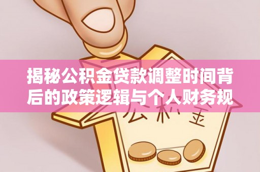 夏河揭秘公积金贷款调整时间背后的政策逻辑与个人财务规划