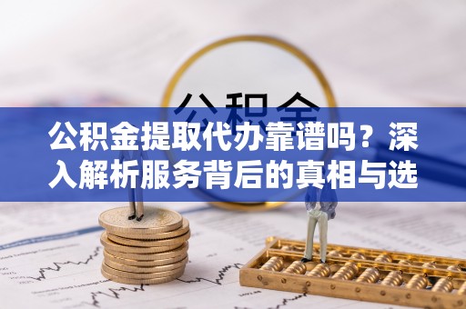 夏河公积金提取代办靠谱吗？深入解析服务背后的真相与选择指南