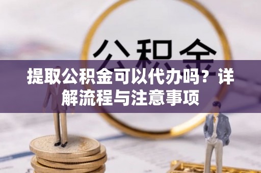 夏河提取公积金可以代办吗？详解流程与注意事项
