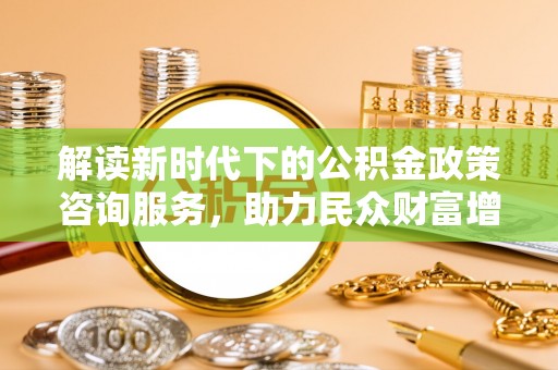 夏河解读新时代下的公积金政策咨询服务，助力民众财富增值与安居梦想