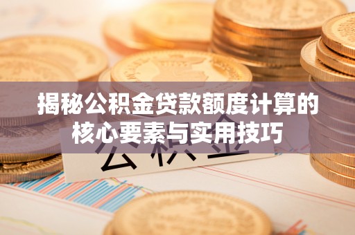 夏河揭秘公积金贷款额度计算的核心要素与实用技巧
