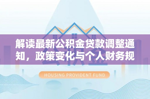 夏河解读最新公积金贷款调整通知，政策变化与个人财务规划