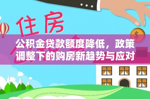 夏河公积金贷款额度降低，政策调整下的购房新趋势与应对策略