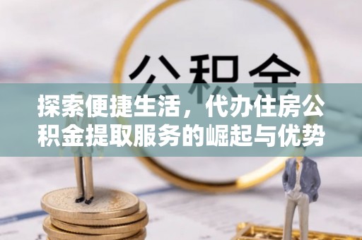 夏河探索便捷生活，代办住房公积金提取服务的崛起与优势