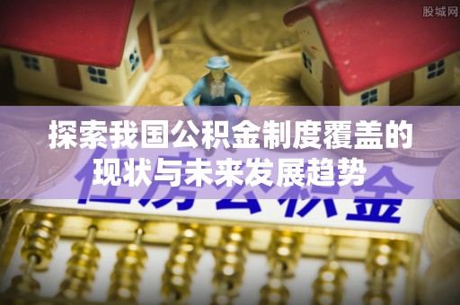 夏河探索我国公积金制度覆盖的现状与未来发展趋势