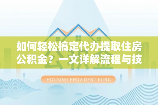 夏河如何轻松搞定代办提取住房公积金？一文详解流程与技巧