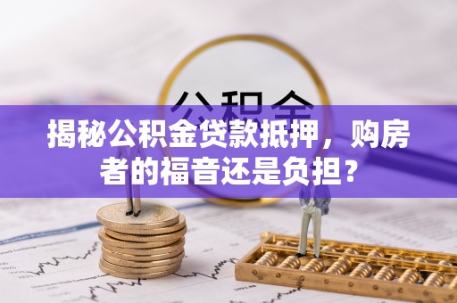 夏河揭秘公积金贷款抵押，购房者的福音还是负担？