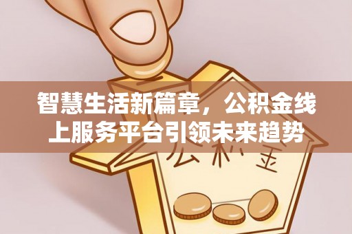 夏河智慧生活新篇章，公积金线上服务平台引领未来趋势