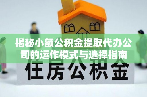 夏河揭秘小额公积金提取代办公司的运作模式与选择指南