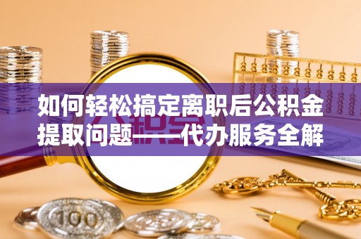 夏河如何轻松搞定离职后公积金提取问题——代办服务全解析