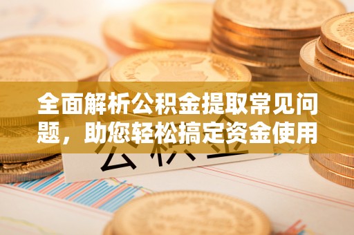 夏河全面解析公积金提取常见问题，助您轻松搞定资金使用