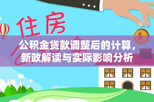 夏河公积金贷款调整后的计算，新政解读与实际影响分析