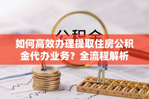 夏河如何高效办理提取住房公积金代办业务？全流程解析