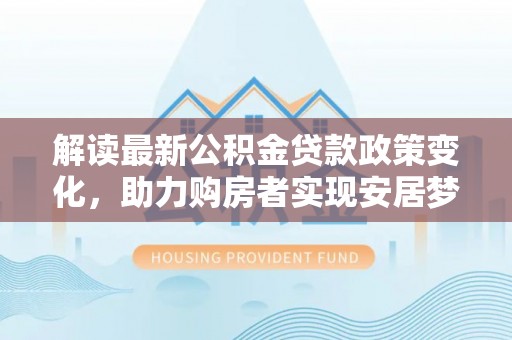 夏河解读最新公积金贷款政策变化，助力购房者实现安居梦想