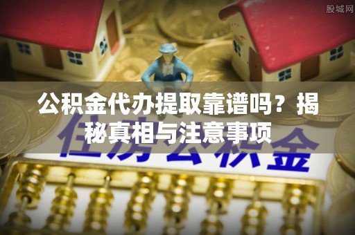 夏河公积金代办提取靠谱吗？揭秘真相与注意事项