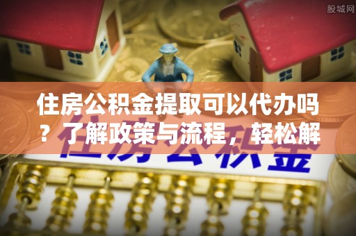 夏河住房公积金提取可以代办吗？了解政策与流程，轻松解决疑惑