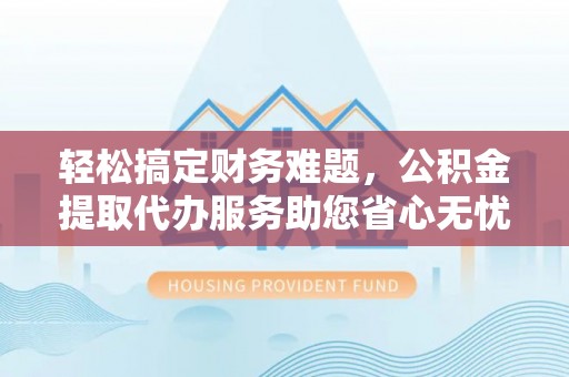 夏河轻松搞定财务难题，公积金提取代办服务助您省心无忧