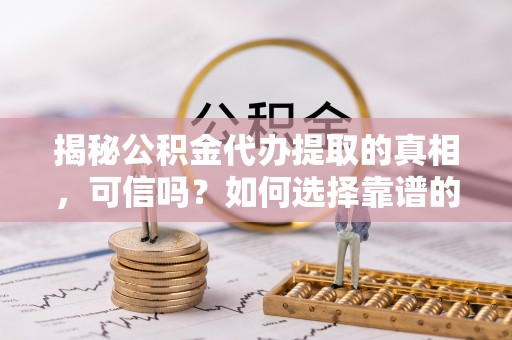 夏河揭秘公积金代办提取的真相，可信吗？如何选择靠谱的服务商？