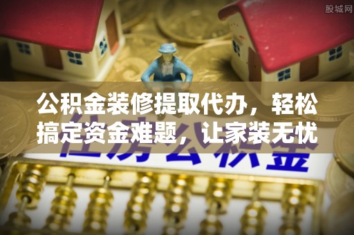 夏河公积金装修提取代办，轻松搞定资金难题，让家装无忧