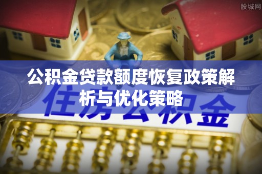 夏河公积金贷款额度恢复政策解析与优化策略