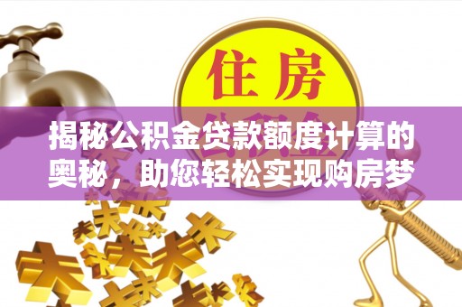 夏河揭秘公积金贷款额度计算的奥秘，助您轻松实现购房梦想