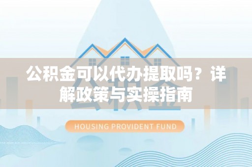 夏河公积金可以代办提取吗？详解政策与实操指南