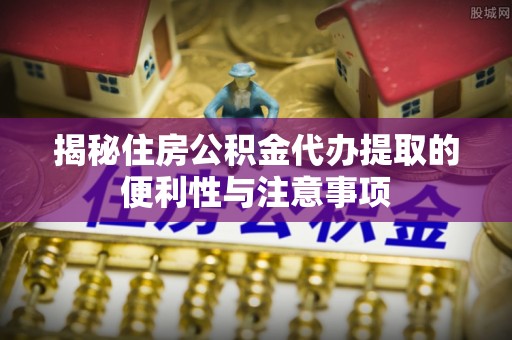 夏河揭秘住房公积金代办提取的便利性与注意事项