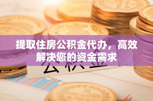 夏河提取住房公积金代办，高效解决您的资金需求