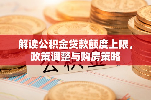 夏河解读公积金贷款额度上限，政策调整与购房策略