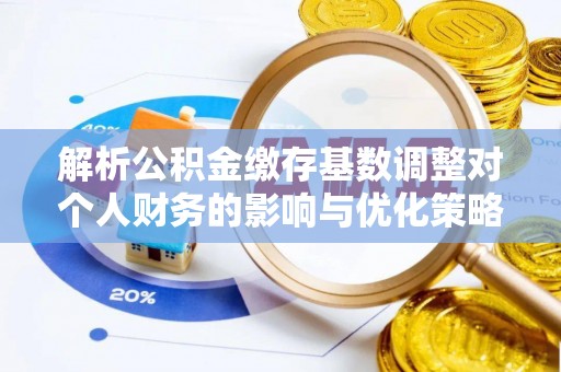 夏河解析公积金缴存基数调整对个人财务的影响与优化策略