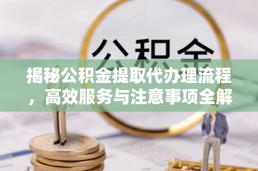 夏河揭秘公积金提取代办理流程，高效服务与注意事项全解析