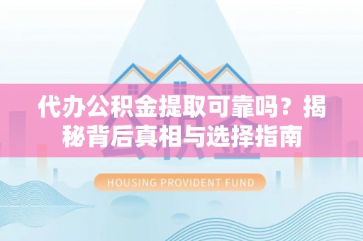 夏河代办公积金提取可靠吗？揭秘背后真相与选择指南