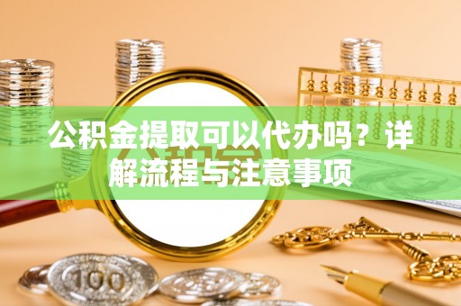 夏河公积金提取可以代办吗？详解流程与注意事项